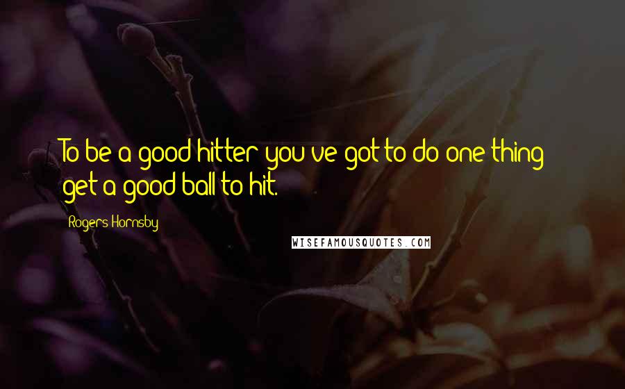 Rogers Hornsby Quotes: To be a good hitter you've got to do one thing - get a good ball to hit.