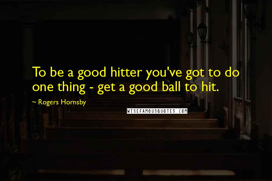 Rogers Hornsby Quotes: To be a good hitter you've got to do one thing - get a good ball to hit.