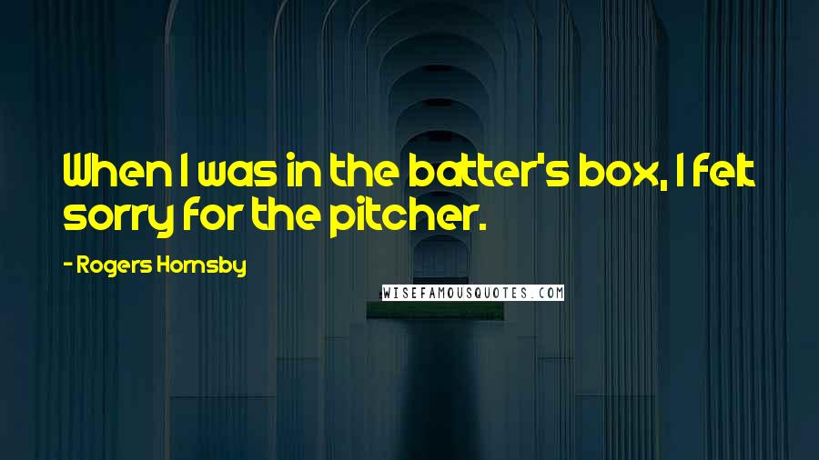 Rogers Hornsby Quotes: When I was in the batter's box, I felt sorry for the pitcher.