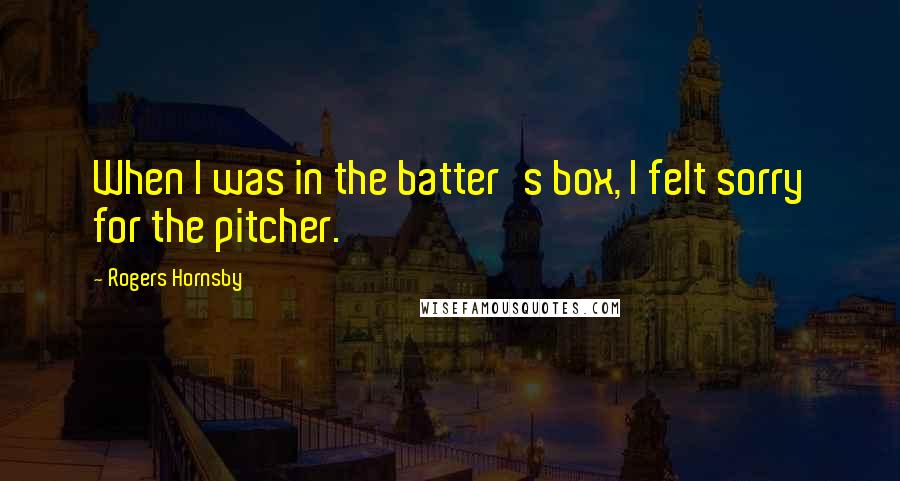 Rogers Hornsby Quotes: When I was in the batter's box, I felt sorry for the pitcher.