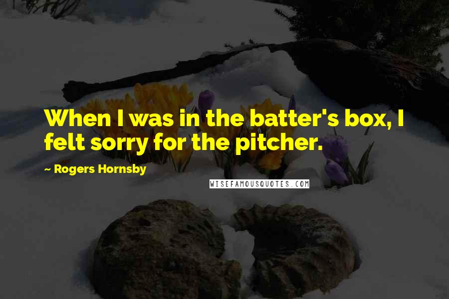 Rogers Hornsby Quotes: When I was in the batter's box, I felt sorry for the pitcher.