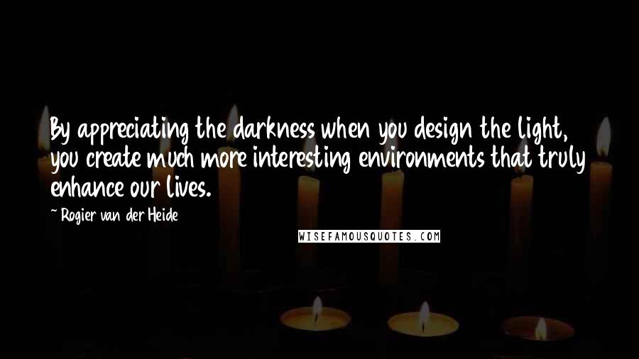 Rogier Van Der Heide Quotes: By appreciating the darkness when you design the light, you create much more interesting environments that truly enhance our lives.