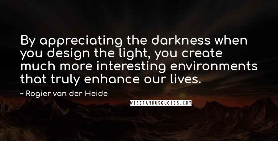 Rogier Van Der Heide Quotes: By appreciating the darkness when you design the light, you create much more interesting environments that truly enhance our lives.