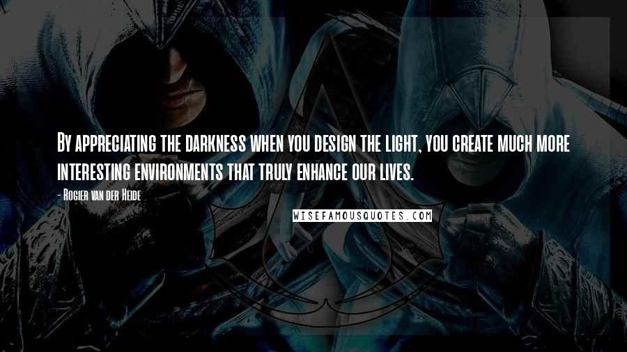 Rogier Van Der Heide Quotes: By appreciating the darkness when you design the light, you create much more interesting environments that truly enhance our lives.