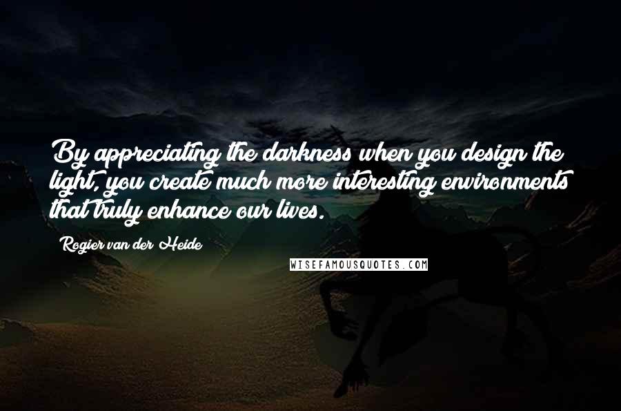 Rogier Van Der Heide Quotes: By appreciating the darkness when you design the light, you create much more interesting environments that truly enhance our lives.