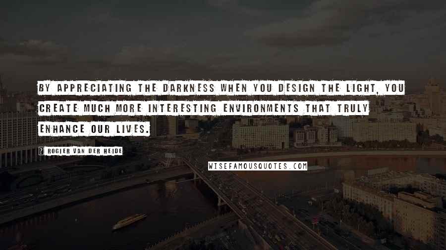 Rogier Van Der Heide Quotes: By appreciating the darkness when you design the light, you create much more interesting environments that truly enhance our lives.