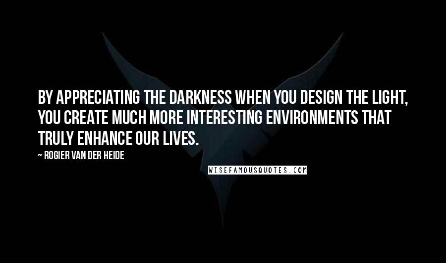 Rogier Van Der Heide Quotes: By appreciating the darkness when you design the light, you create much more interesting environments that truly enhance our lives.