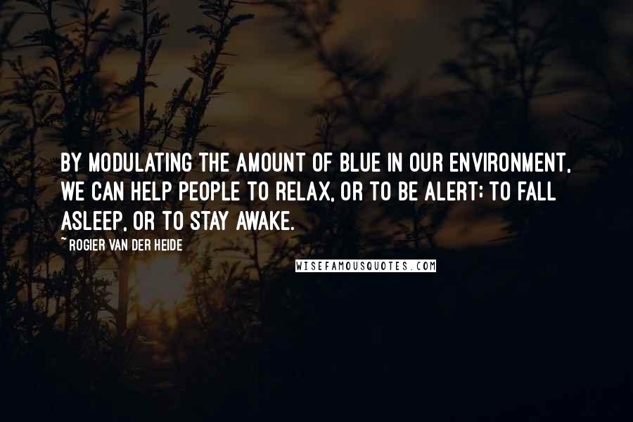 Rogier Van Der Heide Quotes: By modulating the amount of blue in our environment, we can help people to relax, or to be alert; to fall asleep, or to stay awake.