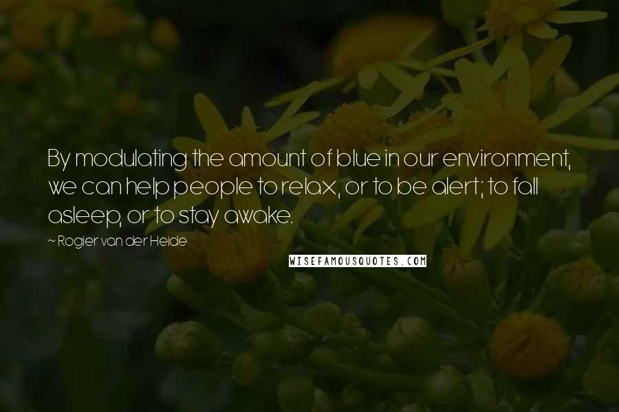 Rogier Van Der Heide Quotes: By modulating the amount of blue in our environment, we can help people to relax, or to be alert; to fall asleep, or to stay awake.