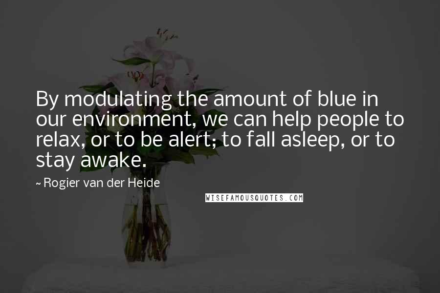 Rogier Van Der Heide Quotes: By modulating the amount of blue in our environment, we can help people to relax, or to be alert; to fall asleep, or to stay awake.