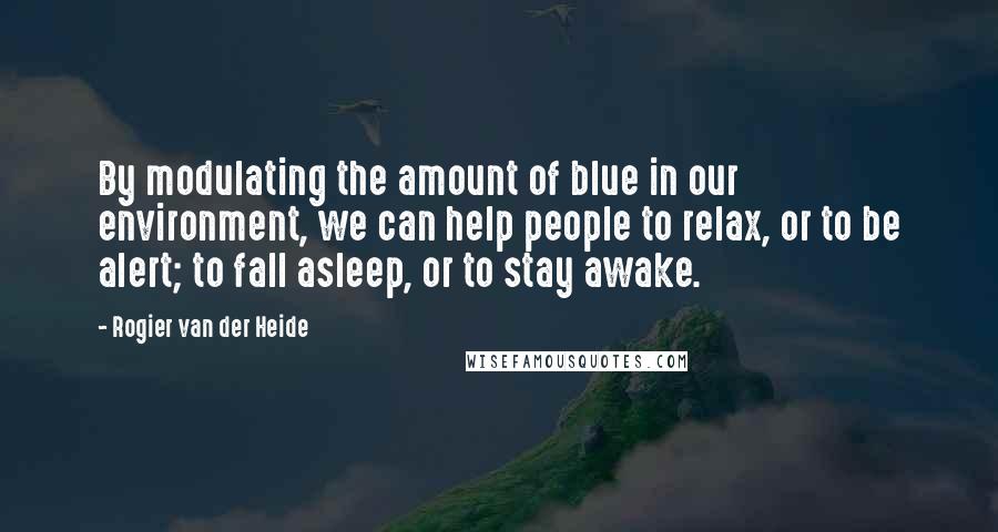 Rogier Van Der Heide Quotes: By modulating the amount of blue in our environment, we can help people to relax, or to be alert; to fall asleep, or to stay awake.