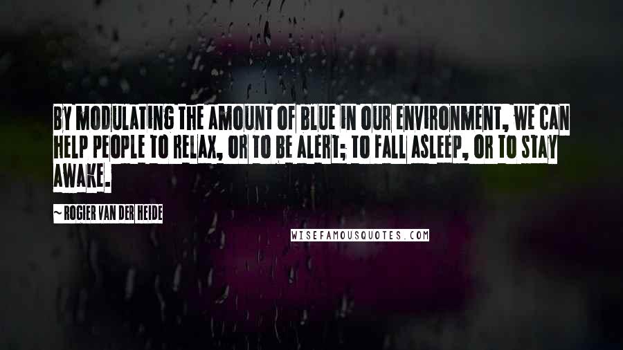 Rogier Van Der Heide Quotes: By modulating the amount of blue in our environment, we can help people to relax, or to be alert; to fall asleep, or to stay awake.