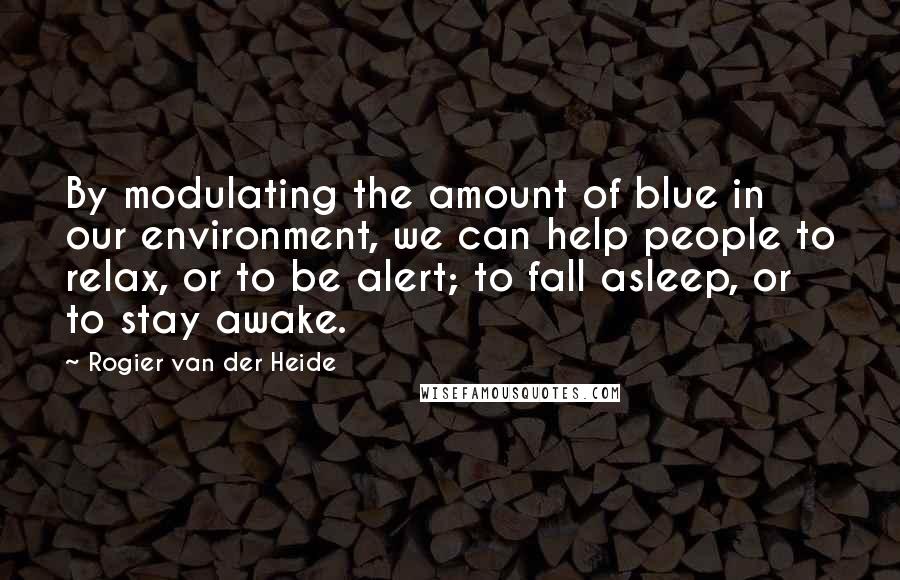 Rogier Van Der Heide Quotes: By modulating the amount of blue in our environment, we can help people to relax, or to be alert; to fall asleep, or to stay awake.