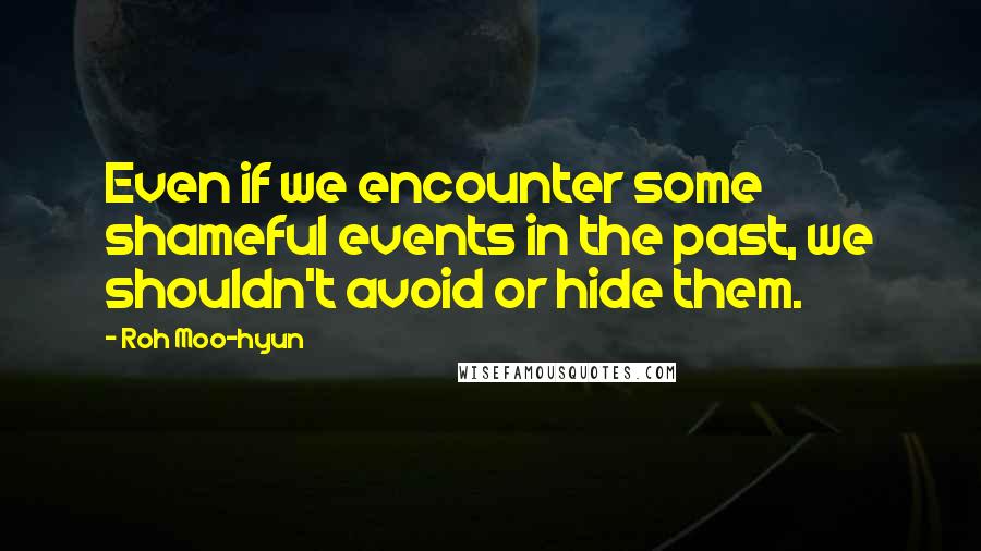 Roh Moo-hyun Quotes: Even if we encounter some shameful events in the past, we shouldn't avoid or hide them.