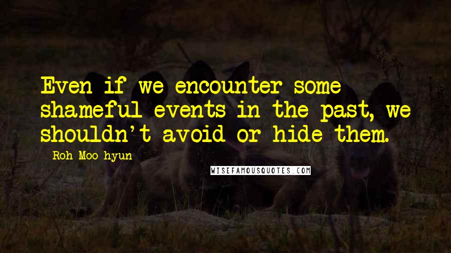 Roh Moo-hyun Quotes: Even if we encounter some shameful events in the past, we shouldn't avoid or hide them.