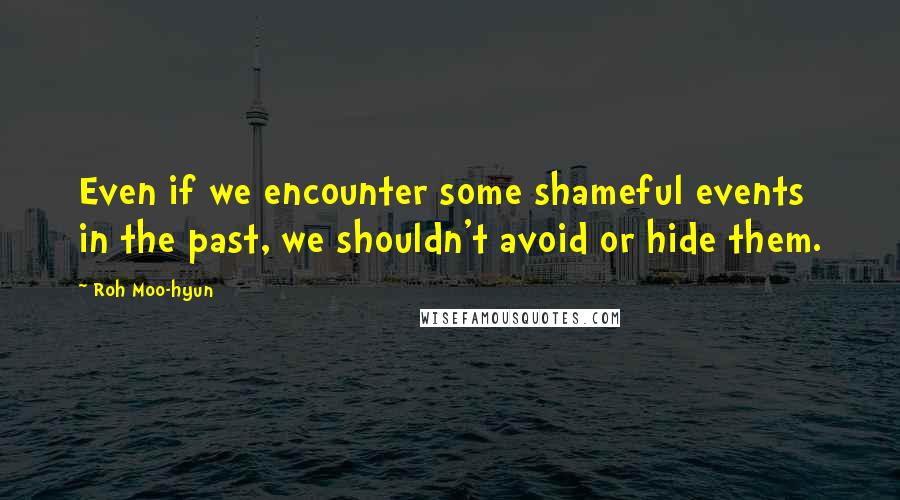 Roh Moo-hyun Quotes: Even if we encounter some shameful events in the past, we shouldn't avoid or hide them.