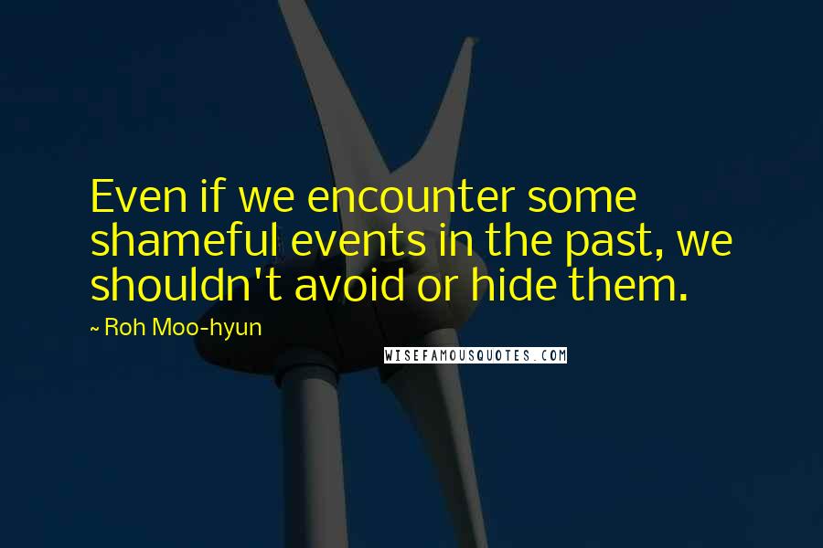 Roh Moo-hyun Quotes: Even if we encounter some shameful events in the past, we shouldn't avoid or hide them.