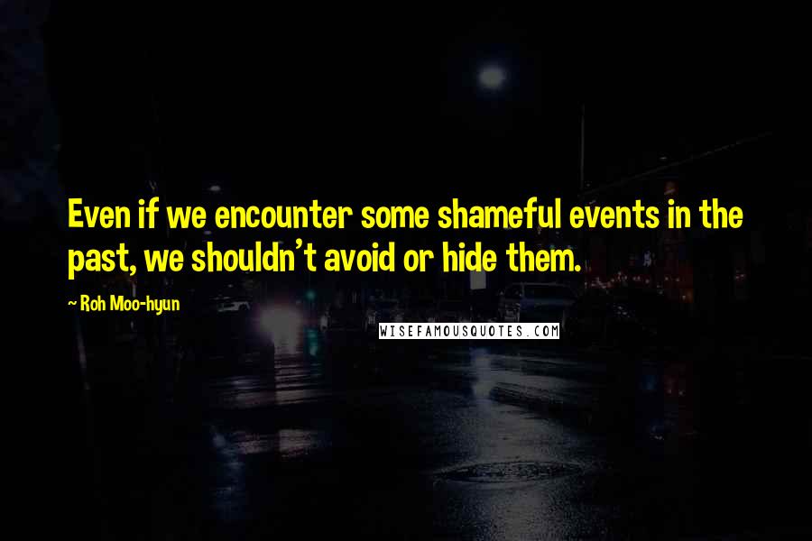 Roh Moo-hyun Quotes: Even if we encounter some shameful events in the past, we shouldn't avoid or hide them.