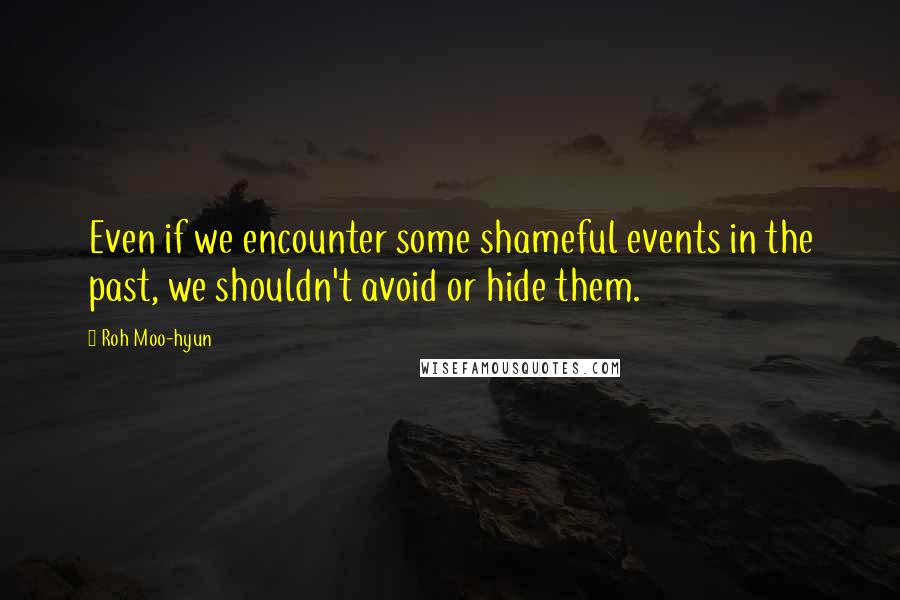 Roh Moo-hyun Quotes: Even if we encounter some shameful events in the past, we shouldn't avoid or hide them.
