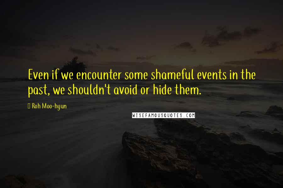 Roh Moo-hyun Quotes: Even if we encounter some shameful events in the past, we shouldn't avoid or hide them.