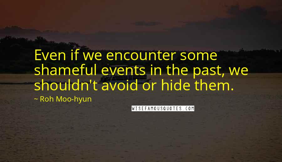 Roh Moo-hyun Quotes: Even if we encounter some shameful events in the past, we shouldn't avoid or hide them.