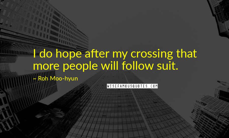 Roh Moo-hyun Quotes: I do hope after my crossing that more people will follow suit.