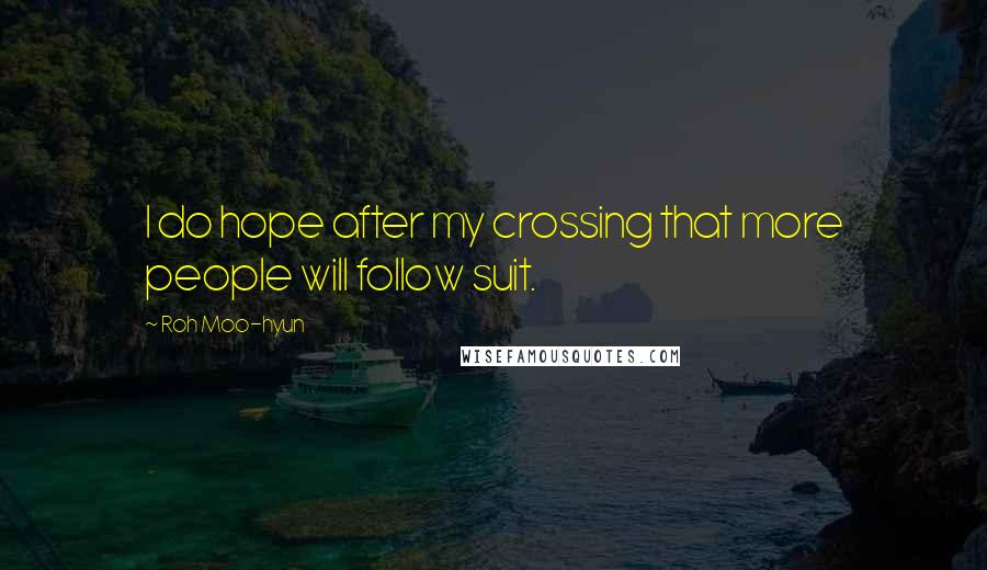 Roh Moo-hyun Quotes: I do hope after my crossing that more people will follow suit.