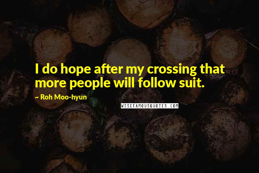 Roh Moo-hyun Quotes: I do hope after my crossing that more people will follow suit.