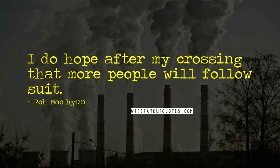 Roh Moo-hyun Quotes: I do hope after my crossing that more people will follow suit.