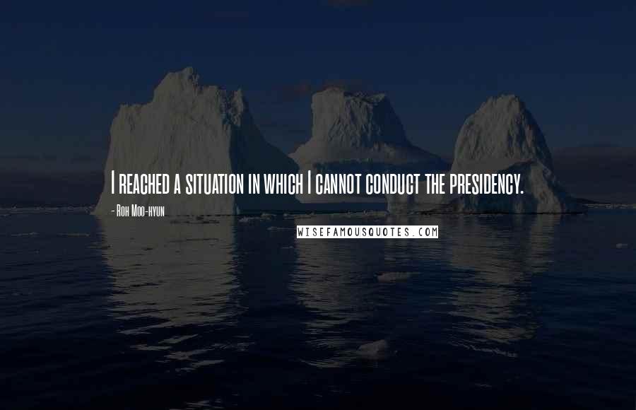 Roh Moo-hyun Quotes: I reached a situation in which I cannot conduct the presidency.