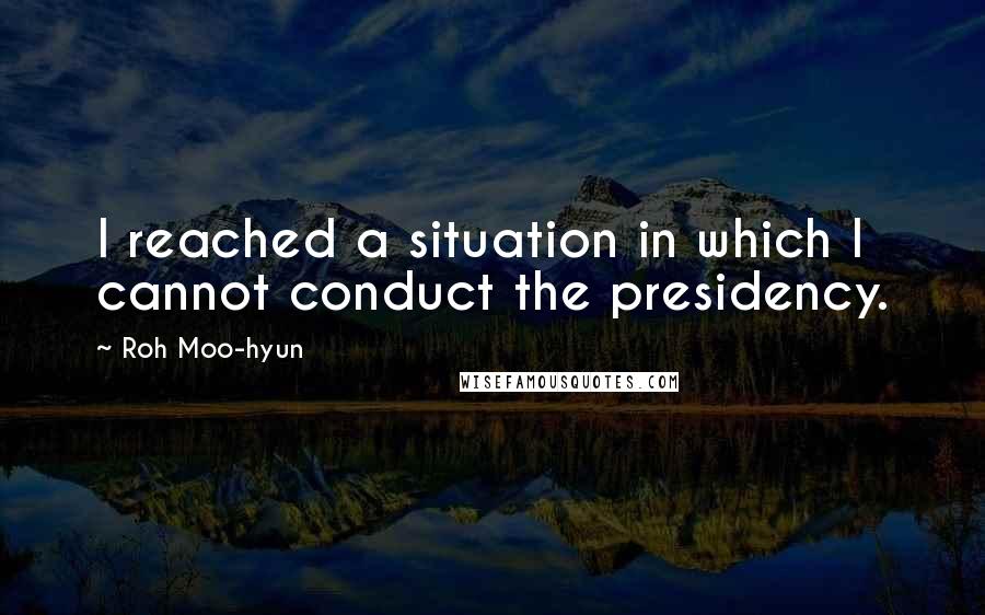 Roh Moo-hyun Quotes: I reached a situation in which I cannot conduct the presidency.