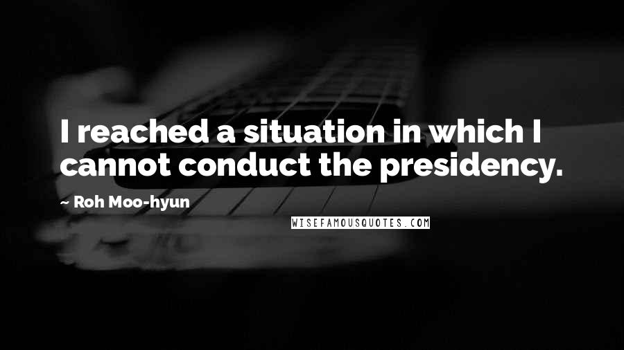 Roh Moo-hyun Quotes: I reached a situation in which I cannot conduct the presidency.