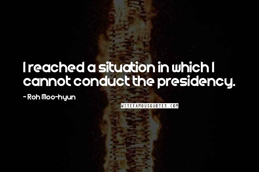 Roh Moo-hyun Quotes: I reached a situation in which I cannot conduct the presidency.
