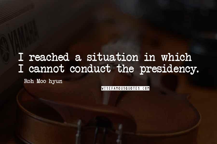 Roh Moo-hyun Quotes: I reached a situation in which I cannot conduct the presidency.