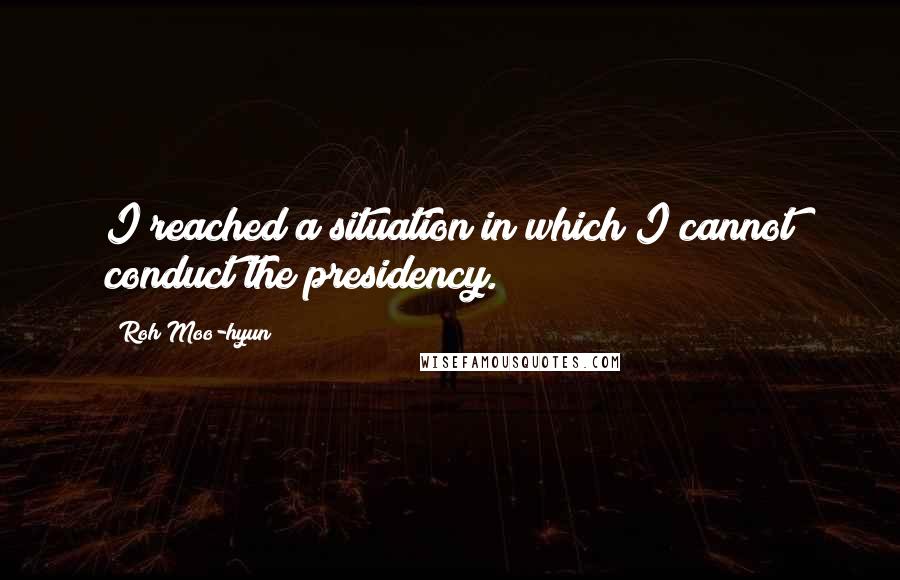 Roh Moo-hyun Quotes: I reached a situation in which I cannot conduct the presidency.