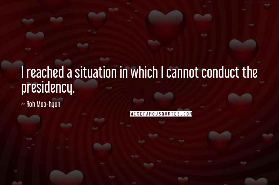 Roh Moo-hyun Quotes: I reached a situation in which I cannot conduct the presidency.