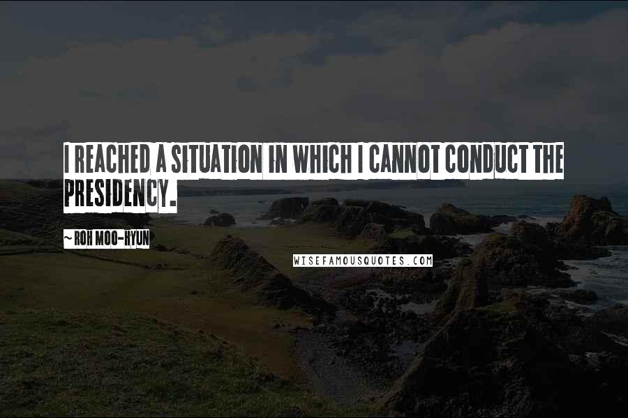 Roh Moo-hyun Quotes: I reached a situation in which I cannot conduct the presidency.