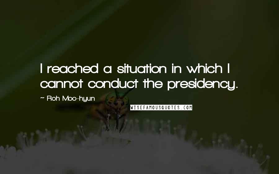 Roh Moo-hyun Quotes: I reached a situation in which I cannot conduct the presidency.