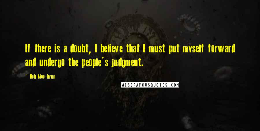 Roh Moo-hyun Quotes: If there is a doubt, I believe that I must put myself forward and undergo the people's judgment.