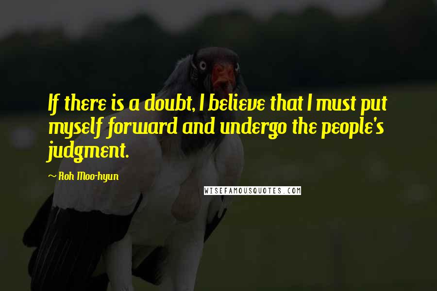 Roh Moo-hyun Quotes: If there is a doubt, I believe that I must put myself forward and undergo the people's judgment.