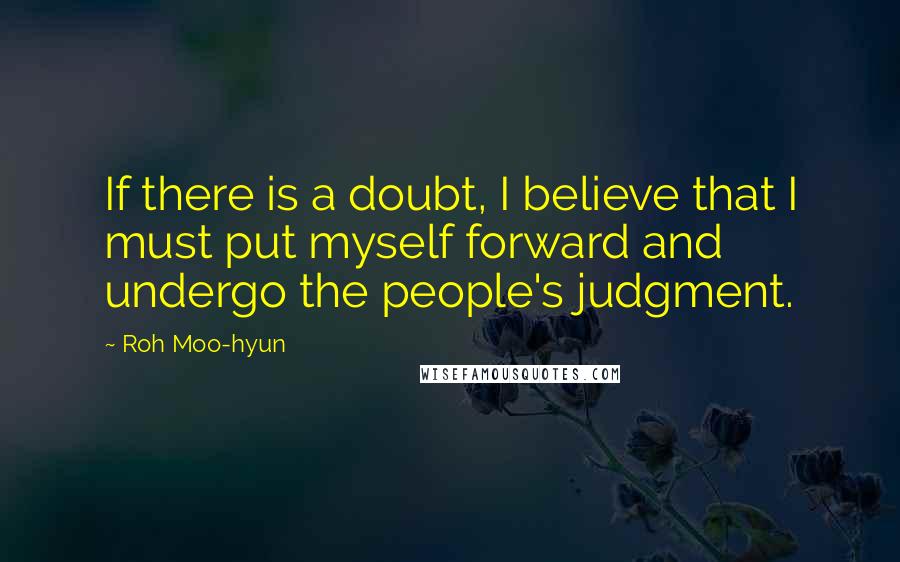 Roh Moo-hyun Quotes: If there is a doubt, I believe that I must put myself forward and undergo the people's judgment.