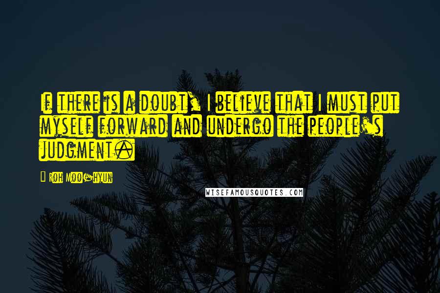 Roh Moo-hyun Quotes: If there is a doubt, I believe that I must put myself forward and undergo the people's judgment.