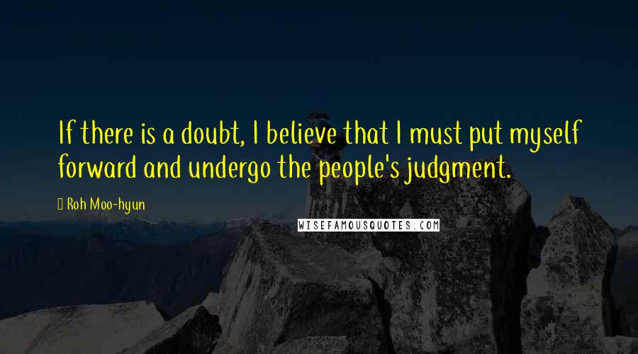 Roh Moo-hyun Quotes: If there is a doubt, I believe that I must put myself forward and undergo the people's judgment.