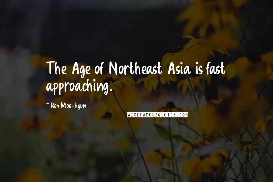 Roh Moo-hyun Quotes: The Age of Northeast Asia is fast approaching.