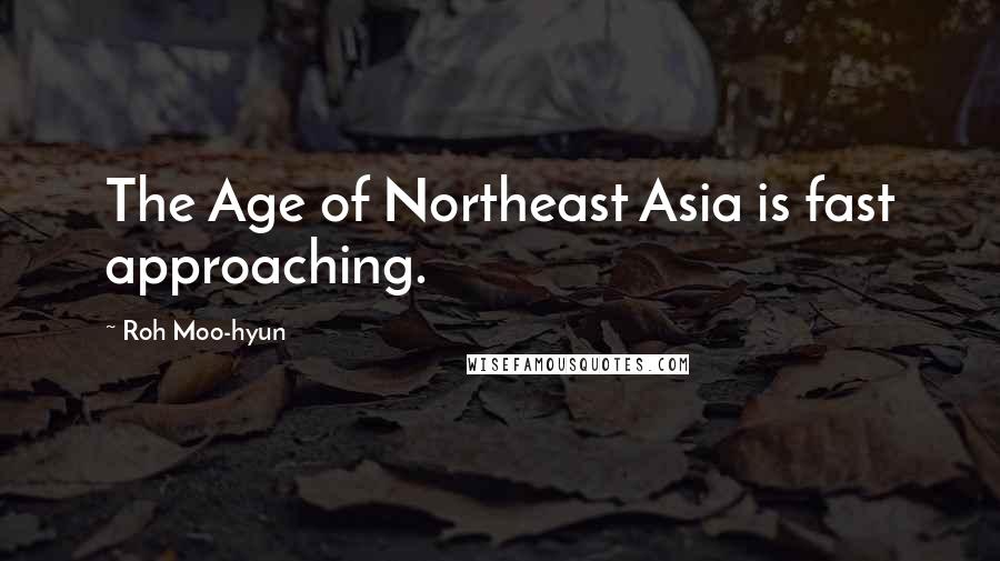 Roh Moo-hyun Quotes: The Age of Northeast Asia is fast approaching.