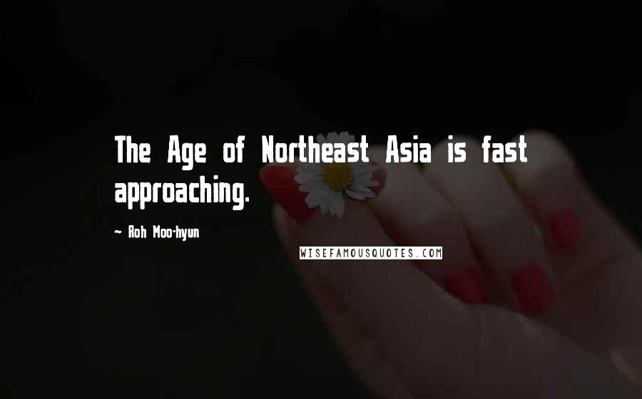 Roh Moo-hyun Quotes: The Age of Northeast Asia is fast approaching.