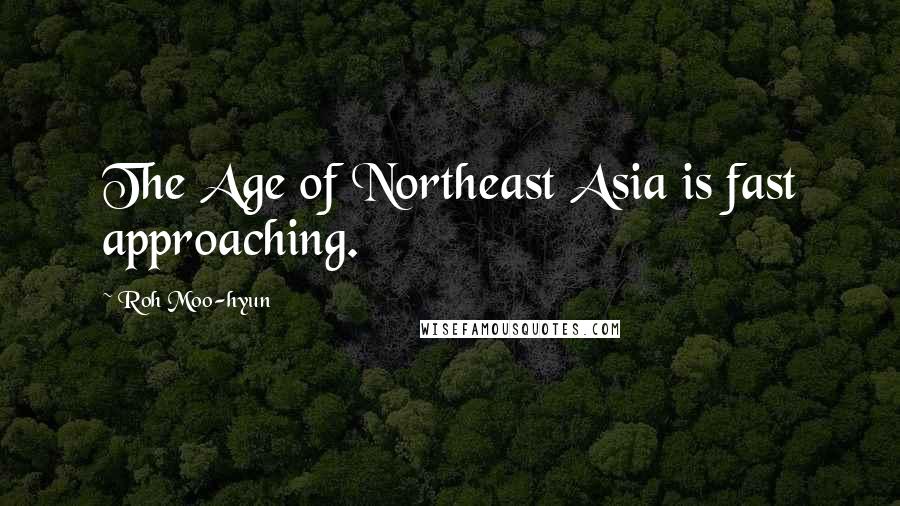 Roh Moo-hyun Quotes: The Age of Northeast Asia is fast approaching.