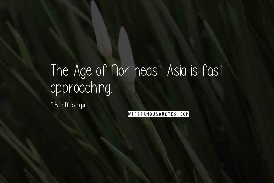 Roh Moo-hyun Quotes: The Age of Northeast Asia is fast approaching.