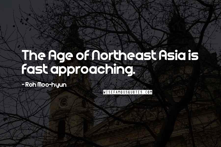 Roh Moo-hyun Quotes: The Age of Northeast Asia is fast approaching.