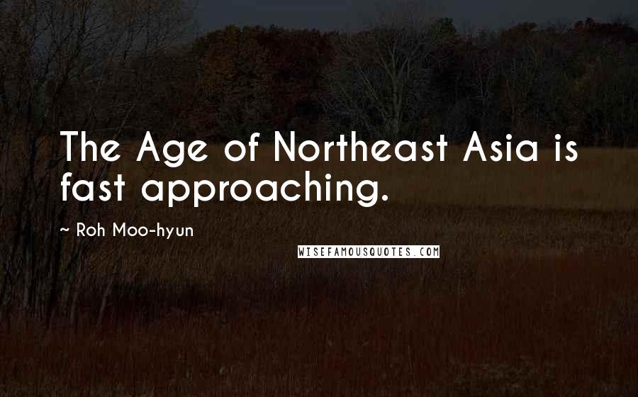 Roh Moo-hyun Quotes: The Age of Northeast Asia is fast approaching.